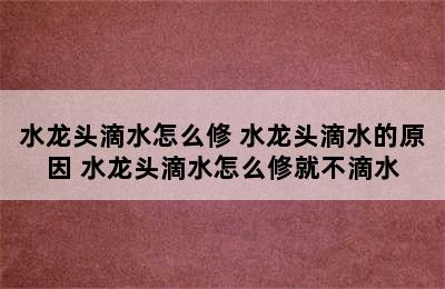 水龙头滴水怎么修 水龙头滴水的原因 水龙头滴水怎么修就不滴水